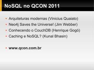 NoSQL no QCON 2011

   Arquiteturas modernas (Vinicius Quaiato)
   Neo4j Saves the Universe! (Jim Webber)
   Conhecendo o CouchDB (Henrique Gogó)
   Caching e NoSQL? (Kunal Bhasin)

   www.qcon.com.br
 