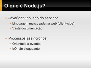 O que é Node.js?

   JavaScript no lado do servidor
       Linguagem mais usada na web (client-side)
       Vasta documentação

   Processos assíncronos
       Orientado a eventos
       I/O não bloqueante
 