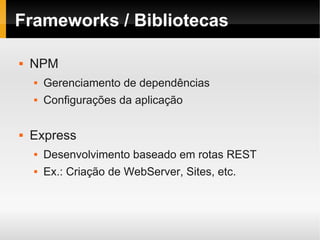 Frameworks / Bibliotecas

   NPM
       Gerenciamento de dependências
       Configurações da aplicação

   Express
       Desenvolvimento baseado em rotas REST
       Ex.: Criação de WebServer, Sites, etc.
 
