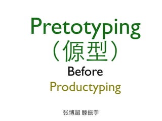 Pretotyping
（傆型） 	

Before 	

Productyping
张博超 滕振宇
 