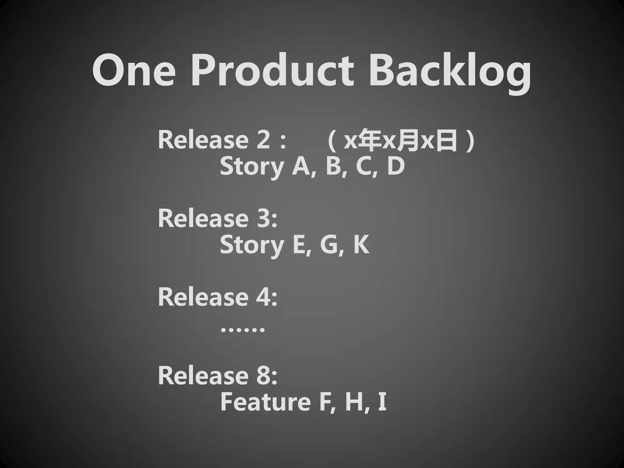 One Product Backlog
  Release 2： （x年x月x日）
       Story A, B, C, D

  Release 3:
       Story E, G, K

  Release 4:
       ……

  Release 8:
       Feature F, H, I
 