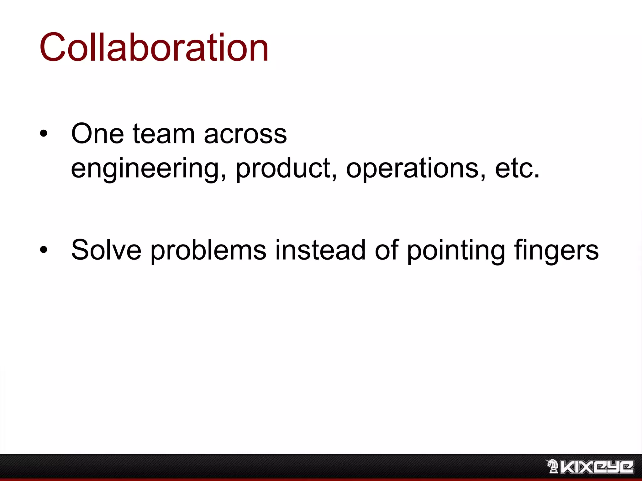 Collaboration
• One team across
engineering, product, operations, etc.
• Solve problems instead of pointing fingers
 