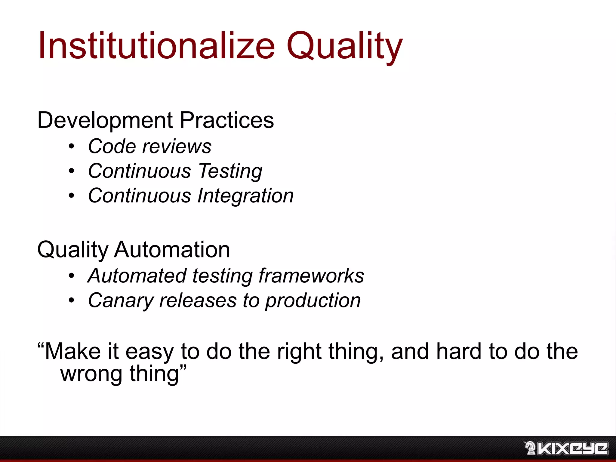 Institutionalize Quality
Development Practices
• Code reviews
• Continuous Testing
• Continuous Integration
Quality Automation
• Automated testing frameworks
• Canary releases to production
“Make it easy to do the right thing, and hard to do the
wrong thing”
 