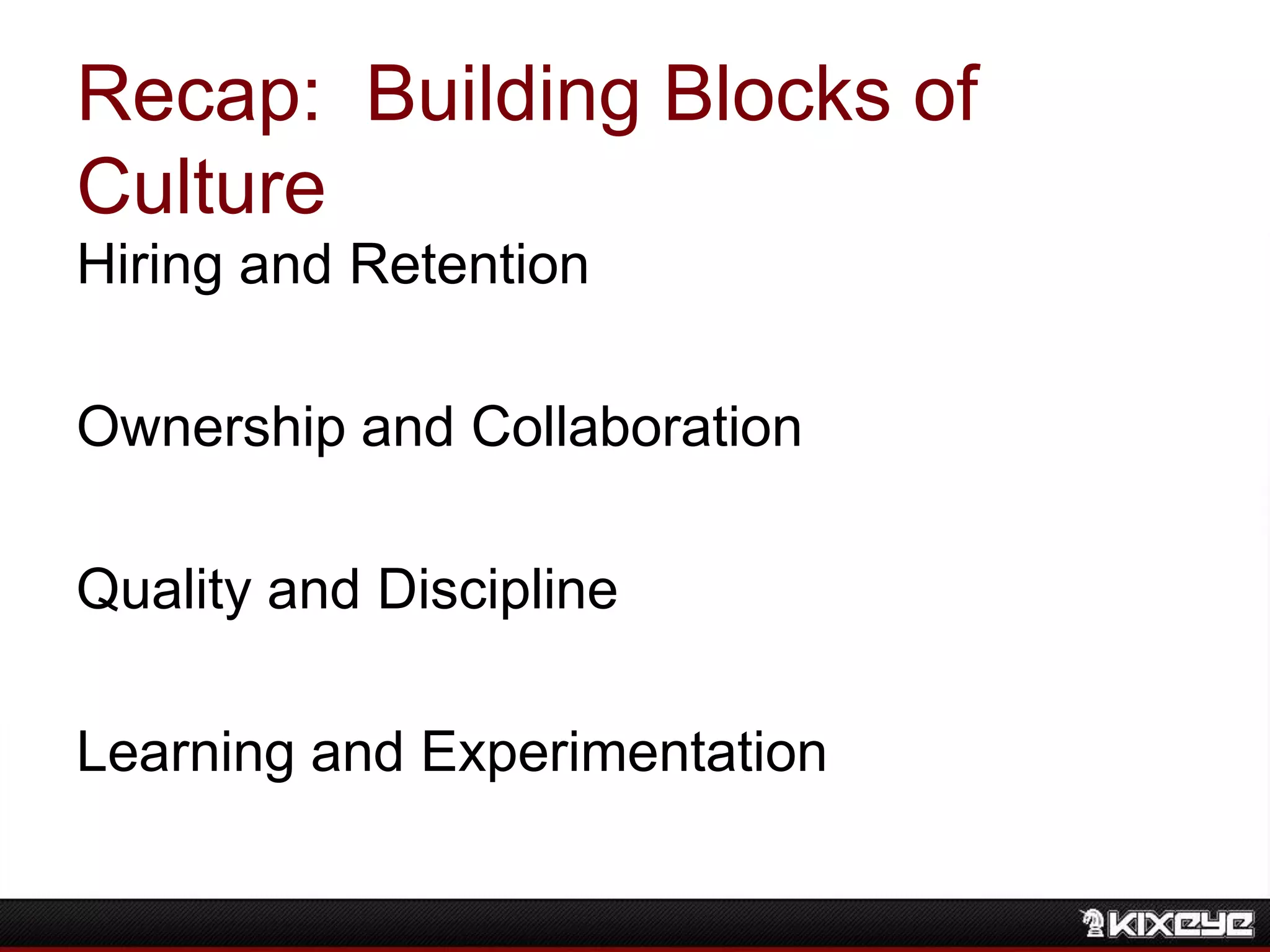 Recap: Building Blocks of
Culture
Hiring and Retention
Ownership and Collaboration
Quality and Discipline
Learning and Experimentation
 