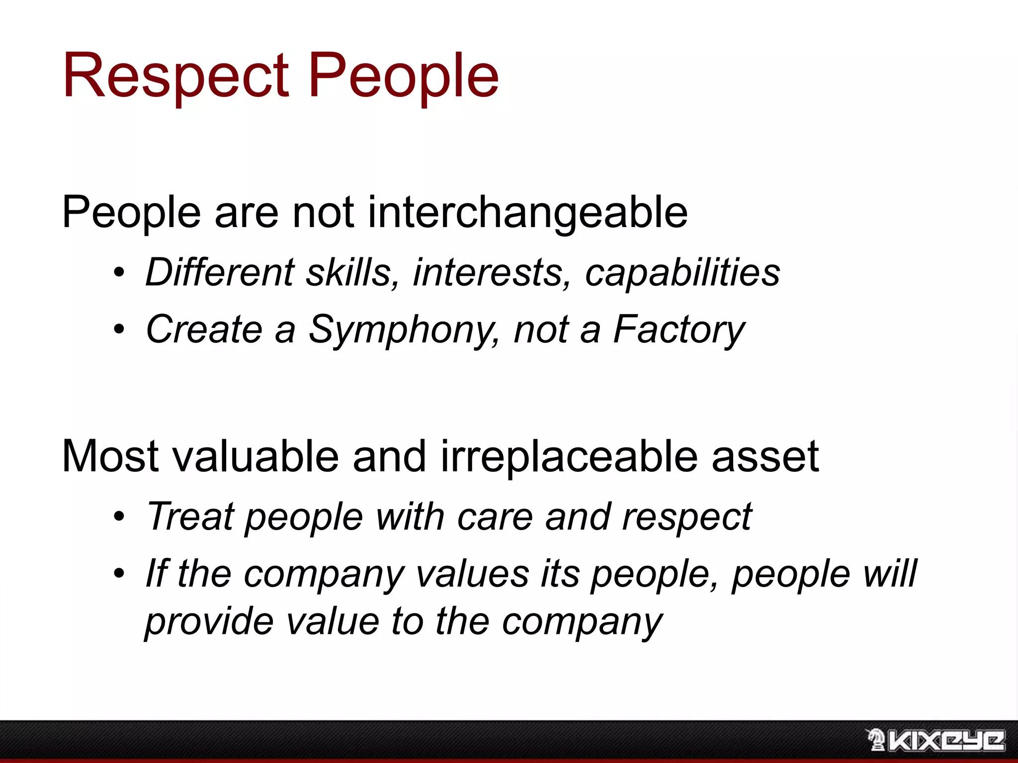 Respect People
People are not interchangeable
• Different skills, interests, capabilities
• Create a Symphony, not a Factory
Most valuable and irreplaceable asset
• Treat people with care and respect
• If the company values its people, people will
provide value to the company
 
