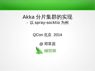 Akka 分片集群的实现
- 以 spray-socktio 为例
QCon 北京 2014
@ 邓草原
 