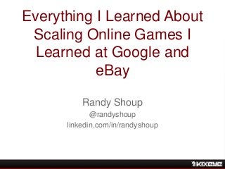Everything I Learned About
Scaling Online Games I
Learned at Google and
eBay
Randy Shoup
@randyshoup
linkedin.com/in/randyshoup
 