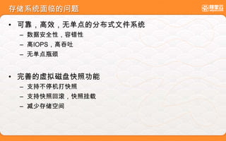 存储系统面临的问题
• 可靠，高效，无单点的分布式文件系统
– 数据安全性，容错性
– 高IOPS，高吞吐
– 无单点瓶颈
• 完善的虚拟磁盘快照功能
– 支持不停机打快照
– 支持快照回滚，快照挂载
– 减少存储空间
 