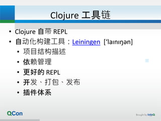 Clojure 工具链
• Clojure 自带 REPL
• 自动化构建工具：Leiningen [‘laɪnɪŋən]
• 项目结构描述
• 依赖管理
• 更好的 REPL
• 开发、打包、发布
• 插件体系
12
 