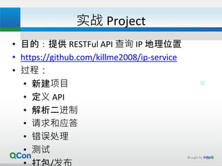 实战 Project
• 目的：提供 RESTFul API 查询 IP 地理位置
• https://github.com/killme2008/ip-service
• 过程：
• 新建项目
• 定义 API
• 解析二进制
• 请求和应答
• 错误处理
• 测试
14
 