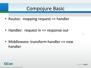 Compojure Basic
• Routes: mapping request => handler
• Handler: request in => response out
• Middleware: transform handler => new
handler
20
 