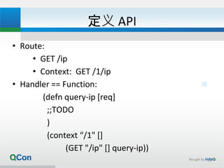 定义 API
• Route:
• GET /ip
• Context: GET /1/ip
• Handler == Function:
(defn query-ip [req]
;;TODO
)
(context “/1" []
(GET "/ip" [] query-ip))
24
 