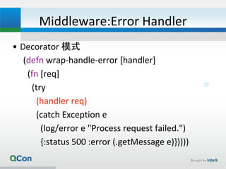 Middleware:Error Handler
• Decorator 模式
(defn wrap-handle-error [handler]
(fn [req]
(try
(handler req)
(catch Exception e
(log/error e "Process request failed.")
{:status 500 :error (.getMessage e)}))))
26
 