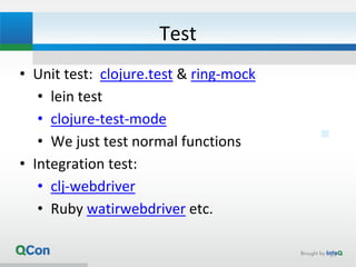 Test
• Unit test: clojure.test & ring-mock
• lein test
• clojure-test-mode
• We just test normal functions
• Integration test:
• clj-webdriver
• Ruby watirwebdriver etc.
27
 