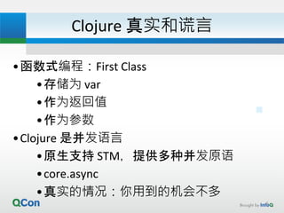 Clojure 真实和谎言
•函数式编程：First Class
•存储为 var
•作为返回值
•作为参数
•Clojure 是并发语言
•原生支持 STM，提供多种并发原语
•core.async
•真实的情况：你用到的机会不多
6
 