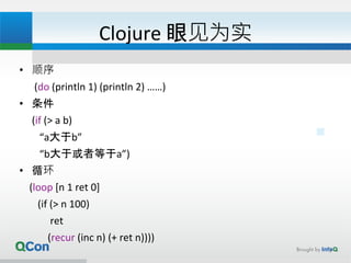 Clojure 眼见为实
• 顺序
(do (println 1) (println 2) ……)
• 条件
(if (> a b)
“a大于b”
“b大于或者等于a”)
• 循环
(loop [n 1 ret 0]
(if (> n 100)
ret
(recur (inc n) (+ ret n))))
7
 