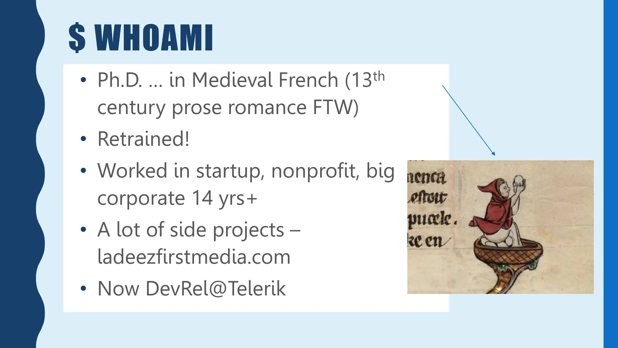 $ WHOAMI
• Ph.D. … in Medieval French (13th
century prose romance FTW)
• Retrained!
• Worked in startup, nonprofit, big
corporate 14 yrs+
• A lot of side projects –
ladeezfirstmedia.com
• Now DevRel@Telerik
 