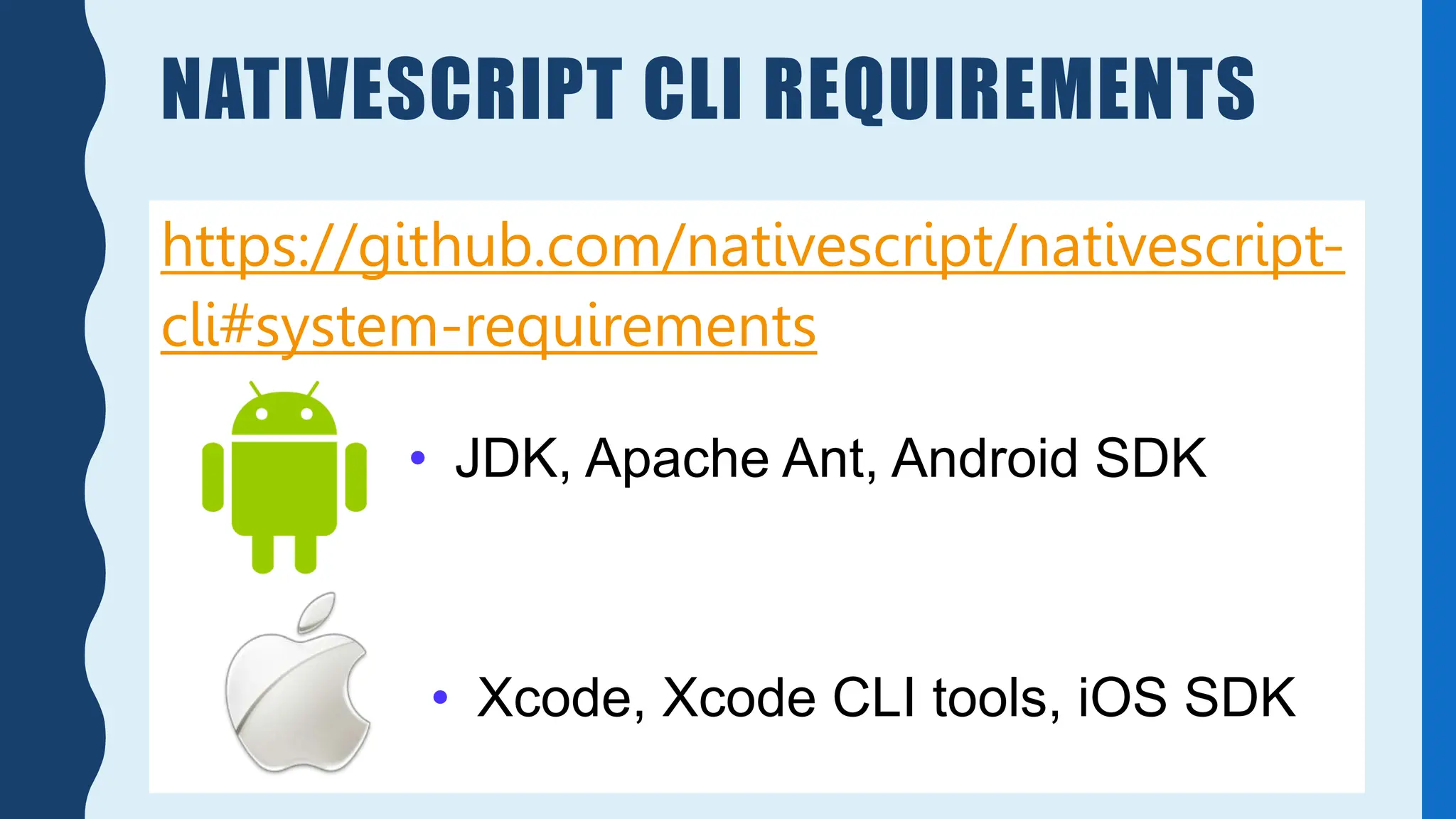 NATIVESCRIPT CLI REQUIREMENTS
https://github.com/nativescript/nativescript-
cli#system-requirements
• Xcode, Xcode CLI tools, iOS SDK
• JDK, Apache Ant, Android SDK
 