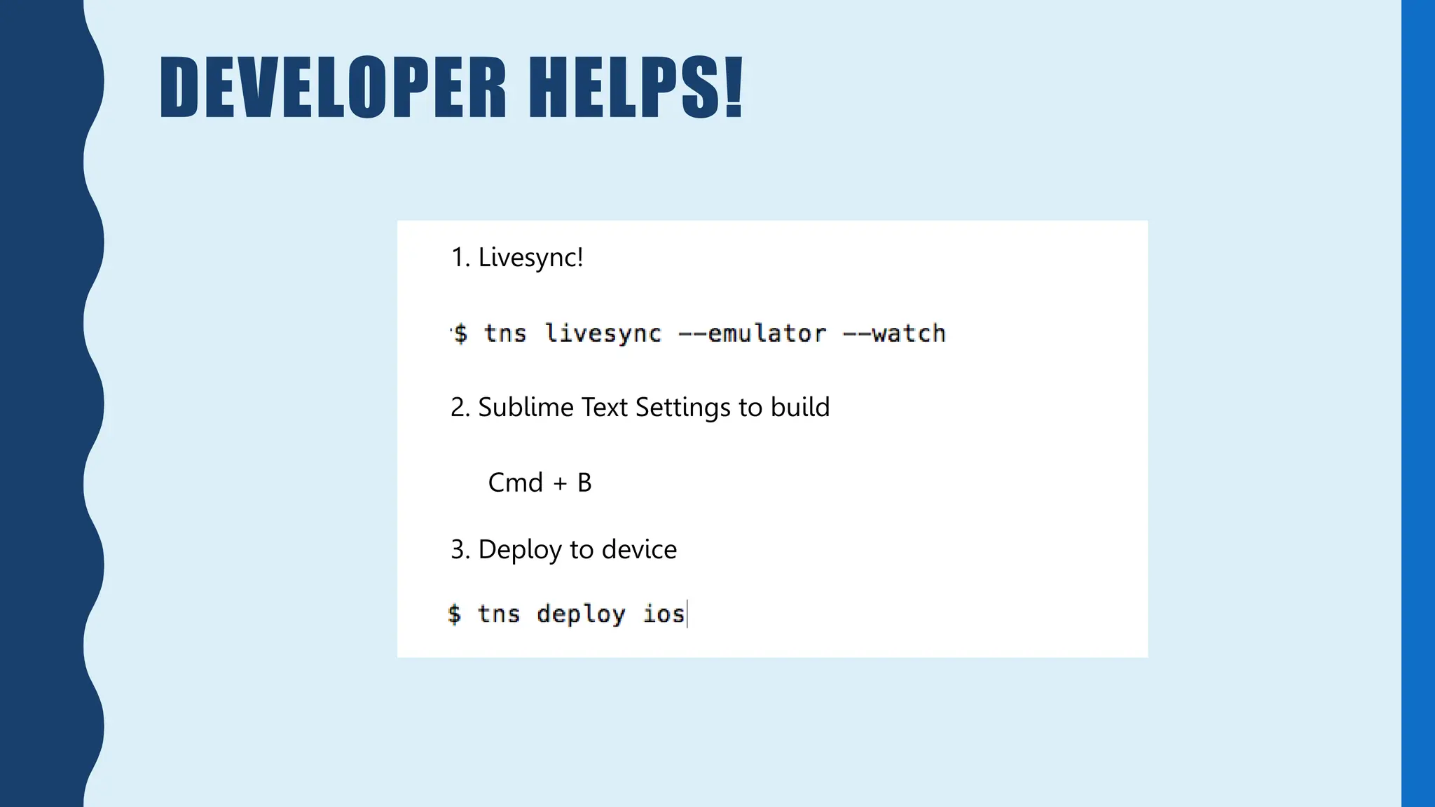 DEVELOPER HELPS!
1. Livesync!
2. Sublime Text Settings to build
3. Deploy to device
Cmd + B
 