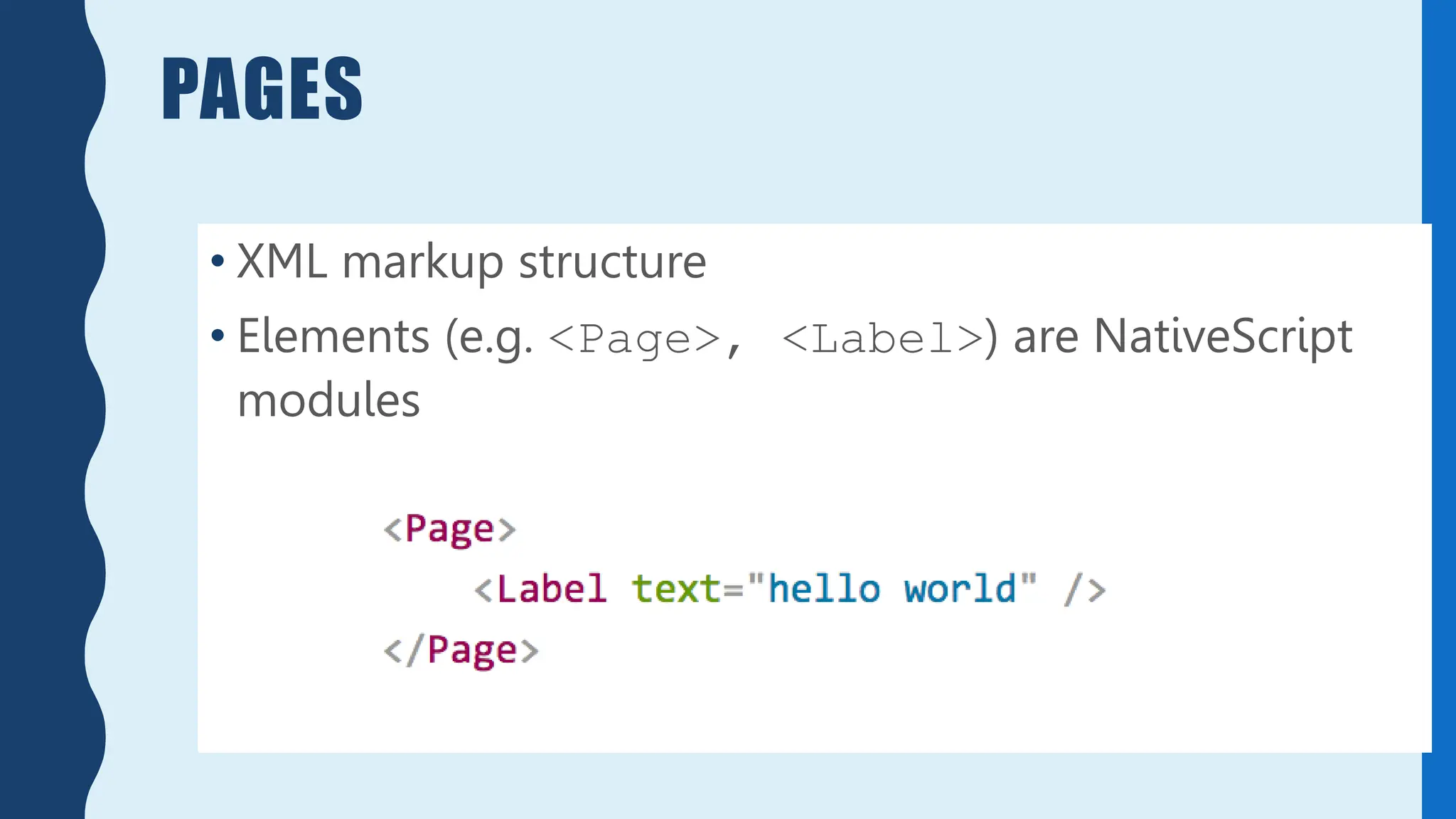 PAGES
• XML markup structure
• Elements (e.g. <Page>, <Label>) are NativeScript
modules
 