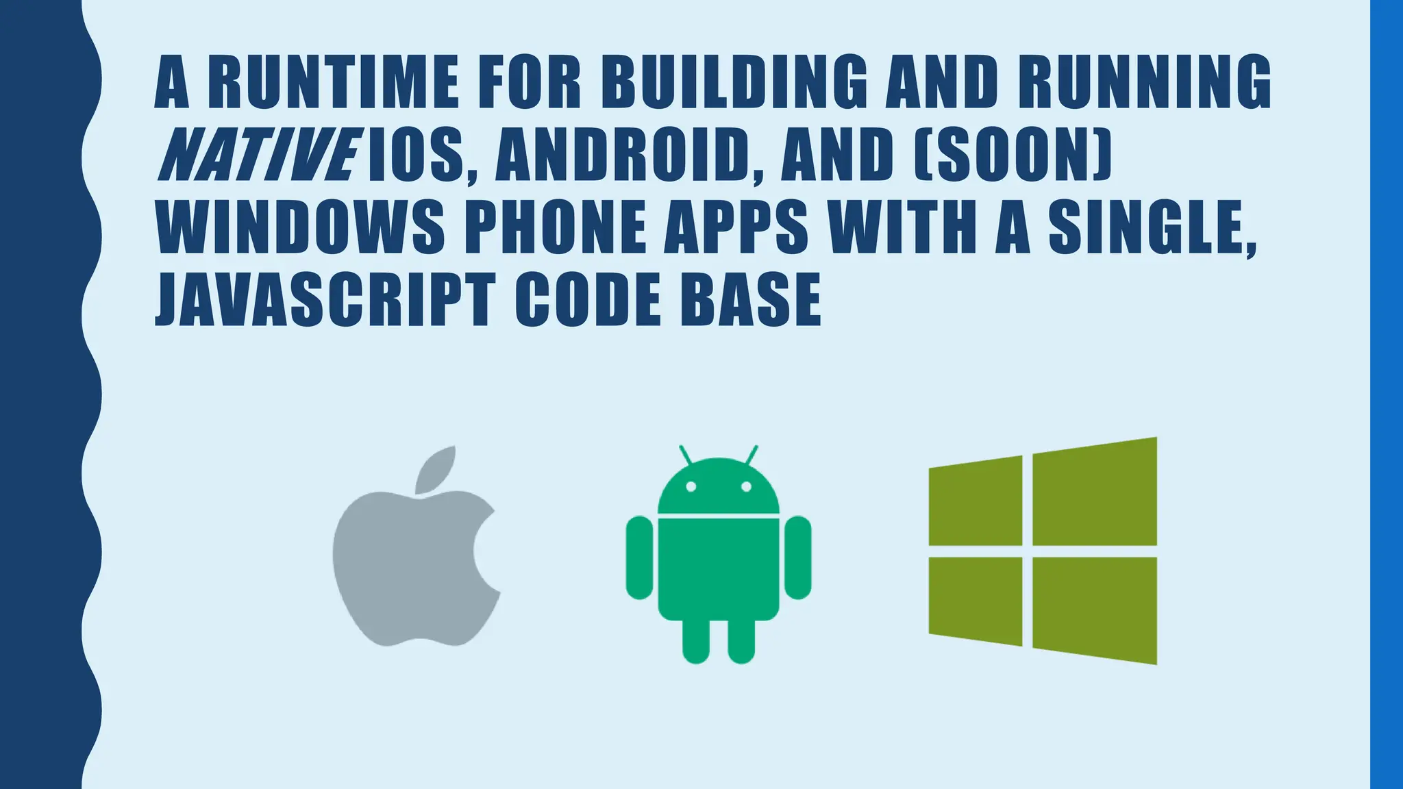 A RUNTIME FOR BUILDING AND RUNNING
NATIVE IOS, ANDROID, AND (SOON)
WINDOWS PHONE APPS WITH A SINGLE,
JAVASCRIPT CODE BASE
 