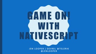 GAME ON!
WITH
NATIVESCRIPT
J E N L O O P E R | D E V R E L @ T E L E R I K
@ J E N L O O P E R
 