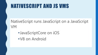 NATIVESCRIPT AND JS VMS
NativeScript runs JavaScript on a JavaScript
VM
•JavaScriptCore on iOS
•V8 on Android
 