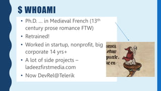 $ WHOAMI
• Ph.D. … in Medieval French (13th
century prose romance FTW)
• Retrained!
• Worked in startup, nonprofit, big
corporate 14 yrs+
• A lot of side projects –
ladeezfirstmedia.com
• Now DevRel@Telerik
 