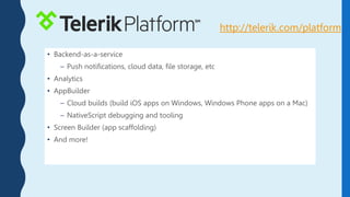 • Backend-as-a-service
– Push notifications, cloud data, file storage, etc
• Analytics
• AppBuilder
– Cloud builds (build iOS apps on Windows, Windows Phone apps on a Mac)
– NativeScript debugging and tooling
• Screen Builder (app scaffolding)
• And more!
http://telerik.com/platform
 