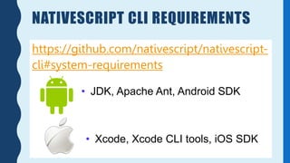 NATIVESCRIPT CLI REQUIREMENTS
https://github.com/nativescript/nativescript-
cli#system-requirements
• Xcode, Xcode CLI tools, iOS SDK
• JDK, Apache Ant, Android SDK
 