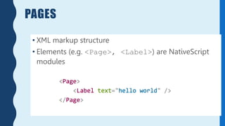 PAGES
• XML markup structure
• Elements (e.g. <Page>, <Label>) are NativeScript
modules
 