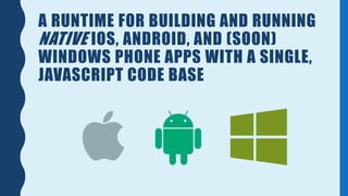 A RUNTIME FOR BUILDING AND RUNNING
NATIVE IOS, ANDROID, AND (SOON)
WINDOWS PHONE APPS WITH A SINGLE,
JAVASCRIPT CODE BASE
 