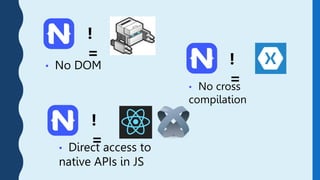 • No cross
compilation
!
=
!
=
• Direct access to
native APIs in JS
!
=
• No DOM
 
