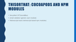 THISORTHAT: COCOAPODS AND NPM
MODULES
• fancyAlert (YCTutorialBox)
• email-validator (generic npm module)
• Nativescript-toast (nativescript-based npm modules)
 