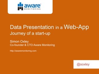 Data Presentation in a Web-App
Journey of a start-up
Simon Oxley
Co-founder & CTO Aware Monitoring

http://awaremonitoring.com




                                    @soxley
 