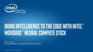 Intel® Movidius™ Neural Compute Stick Program
BringIntelligencetotheEdgewithIntel®
Movidius™NeuralComputeStick
Darren Crews
Principal Engineer, Lead System Architect, Intel NTG
 