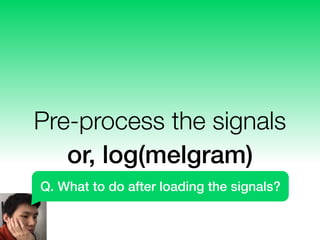 Pre-process the signals
or, log(melgram)
Q. What to do after loading the signals?
 