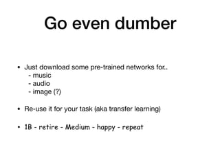Go even dumber
• Just download some pre-trained networks for.. 
- music 
- audio 
- image (?)

• Re-use it for your task (aka transfer learning)

• 1B - retire - Medium - happy - repeat
 