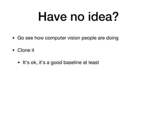 Have no idea?
• Go see how computer vision people are doing

• Clone it

• It's ok, it's a good baseline at least
 