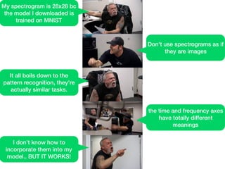 My spectrogram is 28x28 bc
the model I downloaded is
trained on MNIST
Don't use spectrograms as if
they are images
It all boils down to the
pattern recognition, they're
actually similar tasks.
the time and frequency axes
have totally different
meanings
I don't know how to
incorporate them into my
model.. BUT IT WORKS!
 