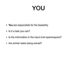 YOU
• You are responsible for the feasibility

• Is it a task you can?

• Is the information in the input (mel-spectrogram)?

• Are similar tasks being solved?
 