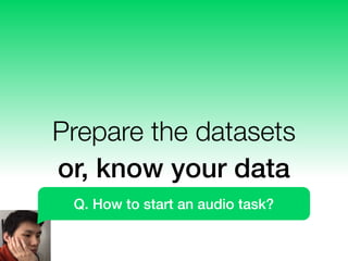 Prepare the datasets
or, know your data
Q. How to start an audio task?
 