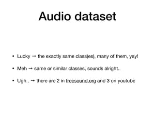 Audio dataset
• Lucky → the exactly same class(es), many of them, yay!

• Meh → same or similar classes, sounds alright..

• Ugh.. → there are 2 in freesound.org and 3 on youtube
 