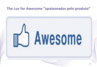 The	
  Luv	
  for	
  Awesome	
  “apaixonados	
  pelo	
  produto”
                                                               	
  




                                                                  20
 