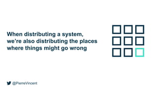 @PierreVincent
When distributing a system,
we’re also distributing the places
where things might go wrong
 