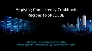 Jade Alglave – Architecture and Technology
Monica Beckwith – Infrastructure LOB; Advanced Server Team
Applying Concurrency Cookbook
Recipes to SPEC JBB
 