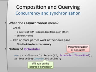 Composi,on	
  and	
  Querying	
  




                                    Parameterization
      IScheduler	
                    of operators
var                .Return     Scheduler.ThreadPool
             Console
            Will run on the
          source’s scheduler
 