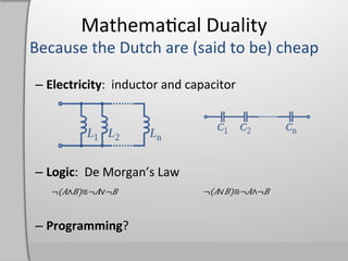 Mathema,cal	
  Duality	
  
Because	
  the	
  Dutch	
  are	
  (said	
  to	
  be)	
  cheap	
  

 –  Electricity:	
  	
  inductor	
  and	
  capacitor	
  




 –  Logic:	
  	
  De	
  Morgan’s	
  Law	
  
     ¬(%∧&)≡¬%∨¬&	
                           ¬(%∨&)≡¬%∧¬&	
  



 –  Programming?	
  
 