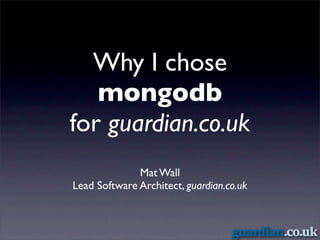 Why I chose
   mongodb
for guardian.co.uk
              Mat Wall
Lead Software Architect, guardian.co.uk
 