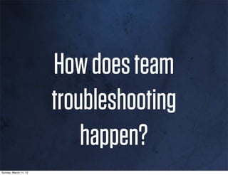 How does team
                       troubleshooting
                           happen?
Sunday, March 11, 12
 